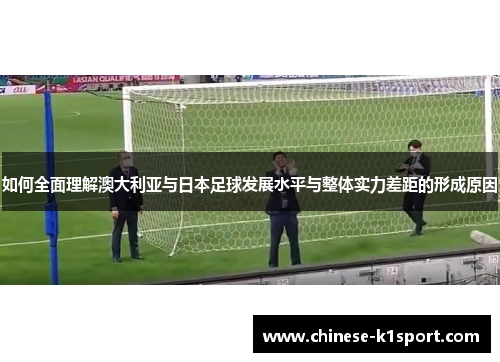 如何全面理解澳大利亚与日本足球发展水平与整体实力差距的形成原因 如何全面理解澳大利亚与日本足球发展水平与整体实力差距的形成原因