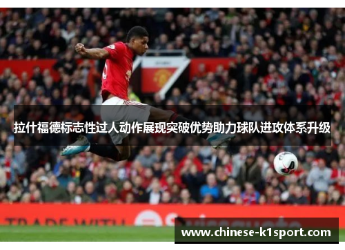 拉什福德标志性过人动作展现突破优势助力球队进攻体系升级