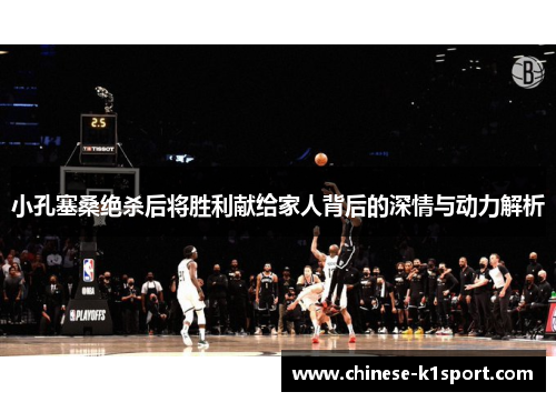 小孔塞桑绝杀后将胜利献给家人背后的深情与动力解析