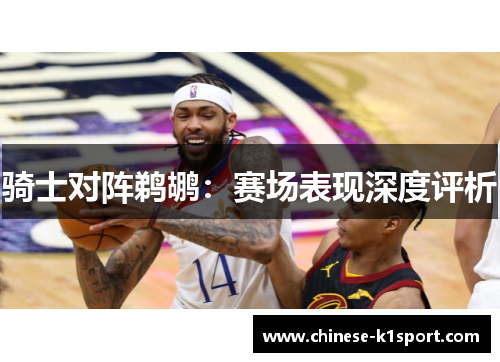 骑士对阵鹈鹕：赛场表现深度评析