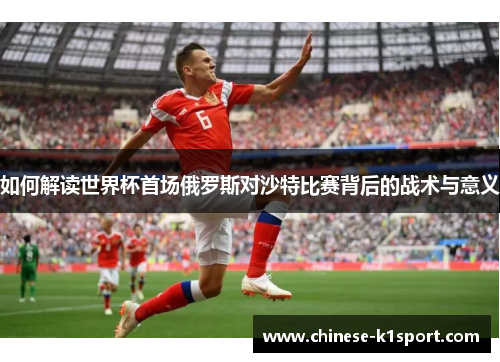 如何解读世界杯首场俄罗斯对沙特比赛背后的战术与意义