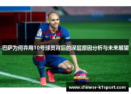 巴萨为何弃用10号球员背后的深层原因分析与未来展望