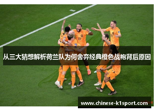 从三大猜想解析荷兰队为何舍弃经典橙色战袍背后原因