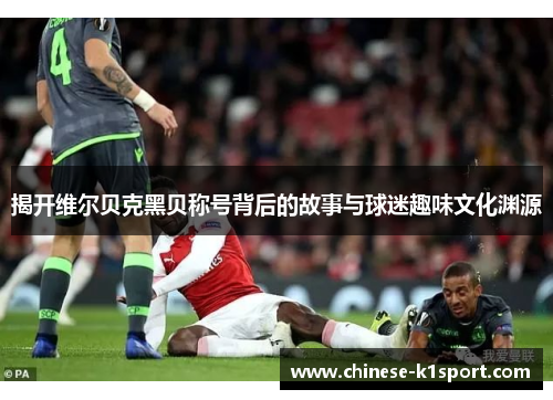 揭开维尔贝克黑贝称号背后的故事与球迷趣味文化渊源 揭开维尔贝克黑贝称号背后的故事与球迷趣味文化渊源