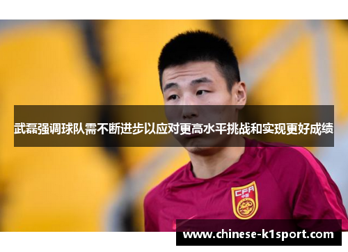 武磊强调球队需不断进步以应对更高水平挑战和实现更好成绩