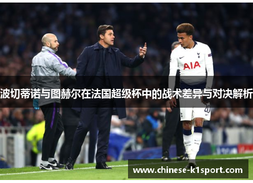 波切蒂诺与图赫尔在法国超级杯中的战术差异与对决解析