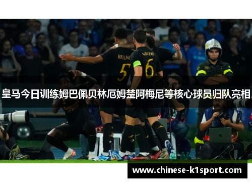 皇马今日训练姆巴佩贝林厄姆楚阿梅尼等核心球员归队亮相