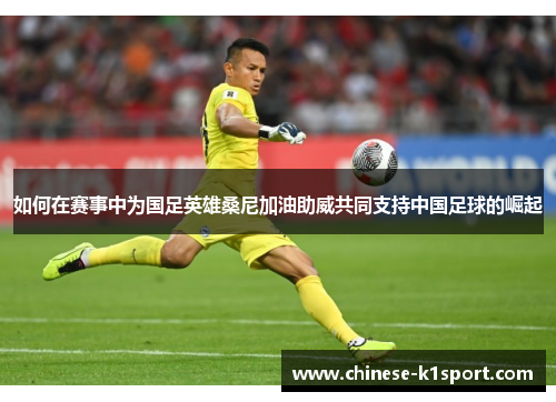 如何在赛事中为国足英雄桑尼加油助威共同支持中国足球的崛起 如何在赛事中为国足英雄桑尼加油助威共同支持中国足球的崛起