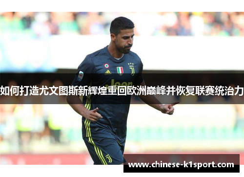 如何打造尤文图斯新辉煌重回欧洲巅峰并恢复联赛统治力 如何打造尤文图斯新辉煌重回欧洲巅峰并恢复联赛统治力