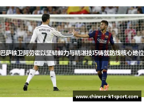 巴萨铁卫阿劳霍以坚韧毅力与精湛技巧铸就防线核心地位 巴萨铁卫阿劳霍以坚韧毅力与精湛技巧铸就防线核心地位