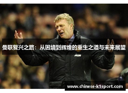 曼联复兴之路：从困境到辉煌的重生之道与未来展望