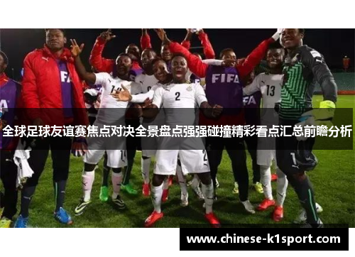 全球足球友谊赛焦点对决全景盘点强强碰撞精彩看点汇总前瞻分析 全球足球友谊赛焦点对决全景盘点强强碰撞精彩看点汇总前瞻分析