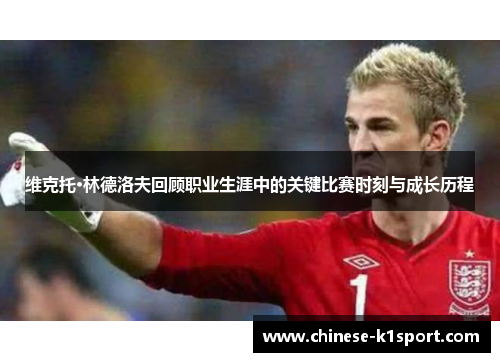 维克托·林德洛夫回顾职业生涯中的关键比赛时刻与成长历程