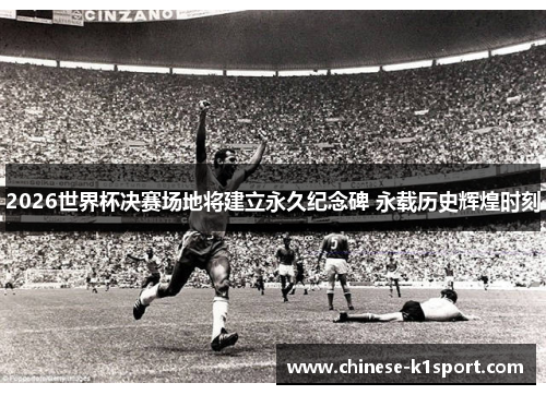 2026世界杯决赛场地将建立永久纪念碑 永载历史辉煌时刻
