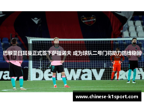 巴黎圣日耳曼正式签下萨福诺夫 成为球队二号门将助力防线稳固