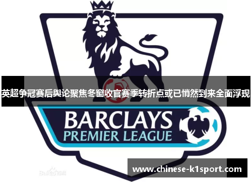 英超争冠赛后舆论聚焦冬窗收官赛季转折点或已悄然到来全面浮现